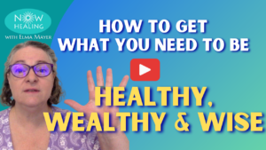 How to Get What you Need to be Healthy, Wealthy, Wise - Now Healing with Elma Mayer